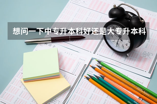 想问一下中专升本科好还是大专升本科好 中考中专升学考大专还是本科