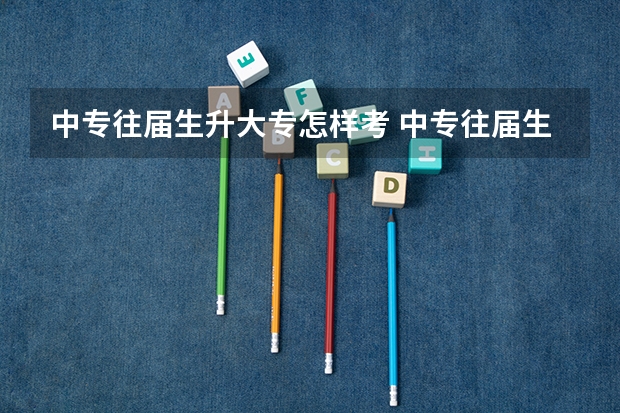 中专往届生升大专怎样考 中专往届生升大专怎样考