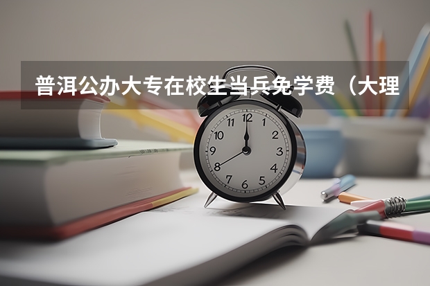 普洱公办大专在校生当兵免学费(大理包分配的大专学校录取分数线)