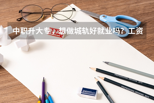 中职升大专，想做城轨好就业吗？工资待遇好吗