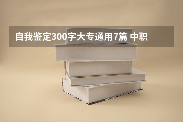 自我鉴定300字大专通用7篇 中职生升大专的面试自我介绍（实用）