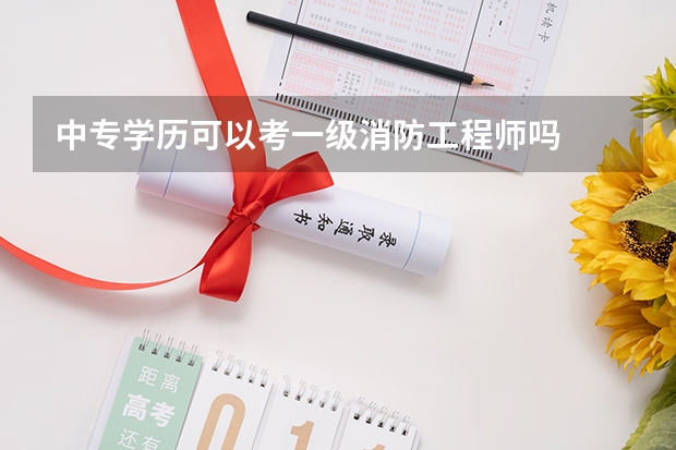 中专学历可以考一级消防工程师吗