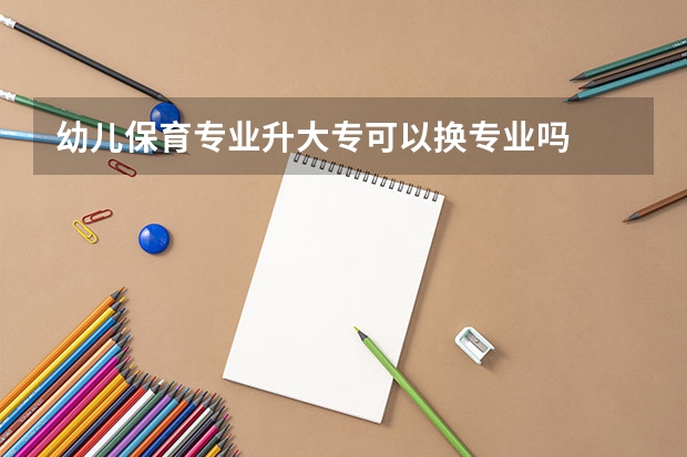 幼儿保育专业升大专可以换专业吗