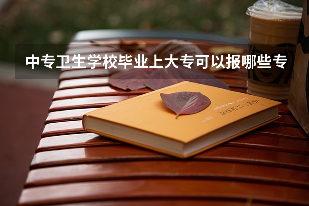 中专卫生学校毕业上大专可以报哪些专业