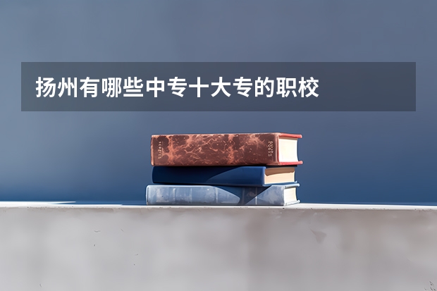 扬州有哪些中专十大专的职校