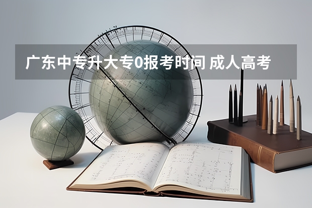 广东中专升大专0报考时间 成人高考中专升大专报名在每年的几月份
