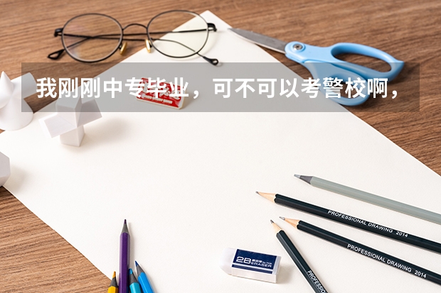 我刚刚中专毕业，可不可以考警校啊，是全日制嘛？怎样去呢？