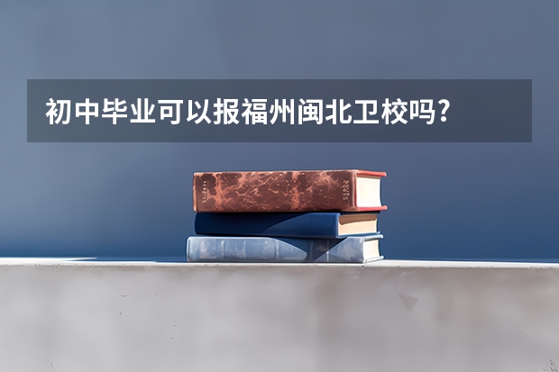 初中毕业可以报福州闽北卫校吗?