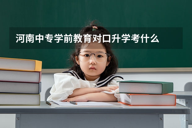 河南中专学前教育对口升学考什么