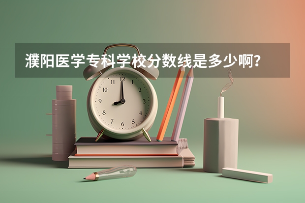 濮阳医学专科学校分数线是多少啊？