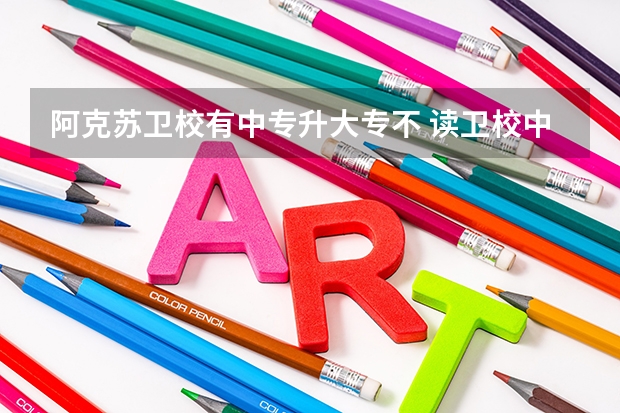 阿克苏卫校有中专升大专不 读卫校中专怎样升大专