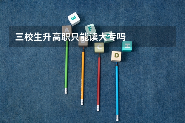 三校生升高职只能读大专吗