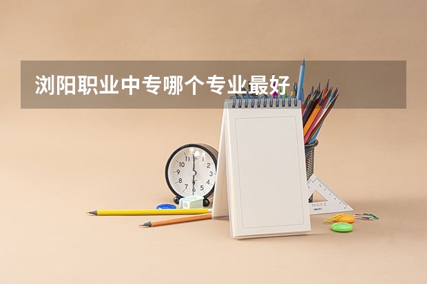 浏阳职业中专哪个专业最好
