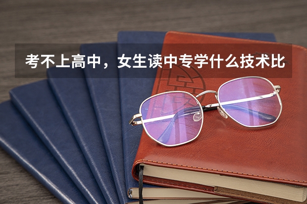 考不上高中,女生读中专学什么技术比较好。方便之后找工作