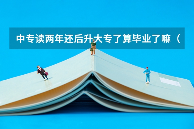 中专读两年还后升大专了算毕业了嘛（中专升大专最短需要几年）
