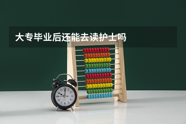 大专毕业后还能去读护士吗