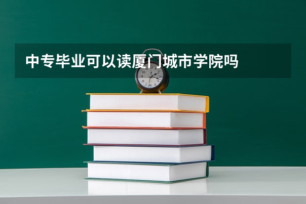 中专毕业可以读厦门城市学院吗