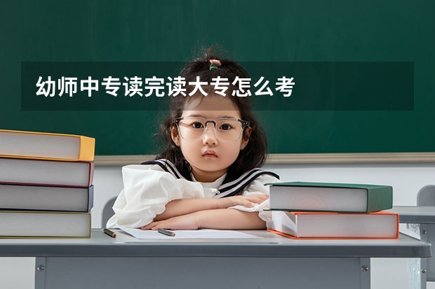 幼师中专读完读大专怎么考