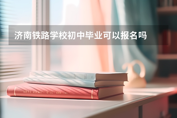 济南铁路学校初中毕业可以报名吗