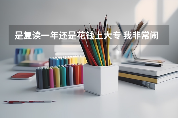 是复读一年还是花钱上大专 我非常闹心 我中专生 对口升学 我今年考了297考个铁道学院（初中毕业已经工作几年现在想考大专 有必要考么）