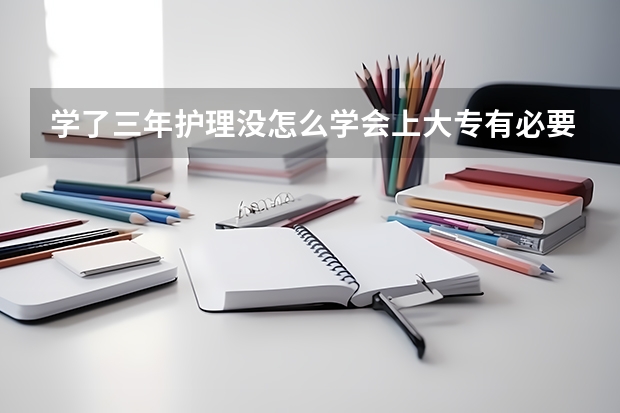 学了三年护理没怎么学会上大专有必要吗？