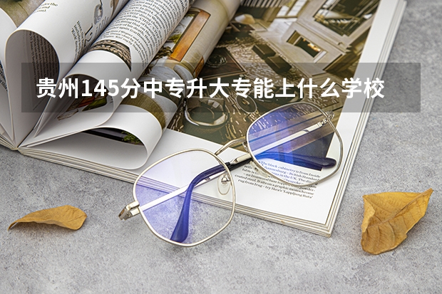贵州145分中专升大专能上什么学校