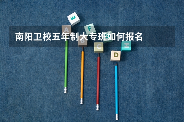 南阳卫校五年制大专班如何报名