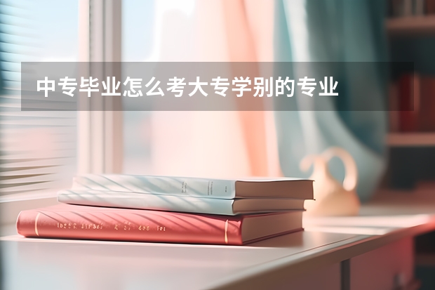 中专毕业怎么考大专学别的专业