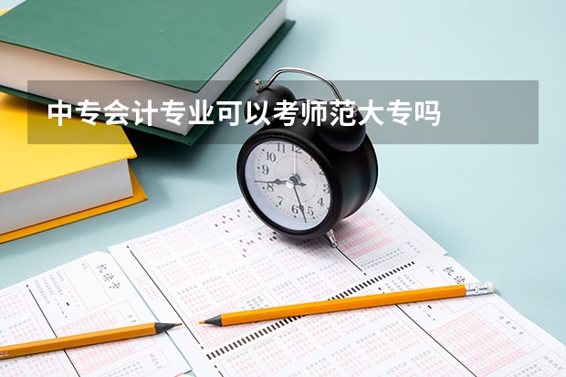 中专会计专业可以考师范大专吗