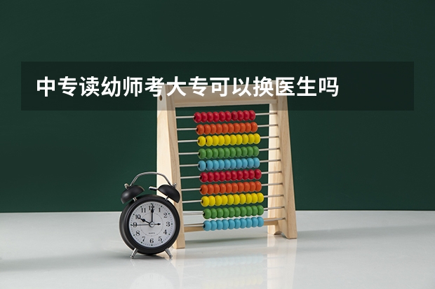 中专读幼师考大专可以换医生吗