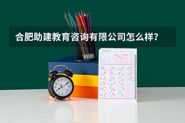 合肥助建教育咨询有限公司怎么样？