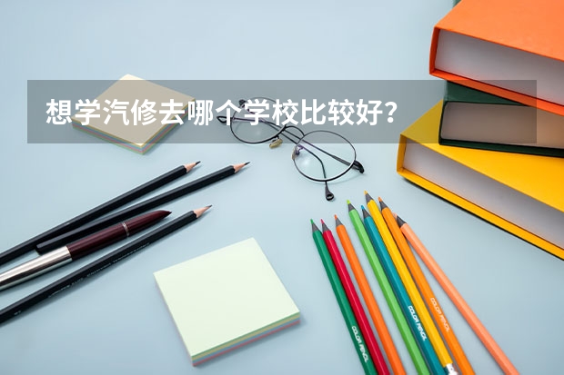 想学汽修去哪个学校比较好？