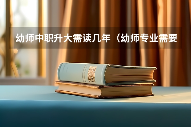 幼师中职升大需读几年（幼师专业需要读几年）