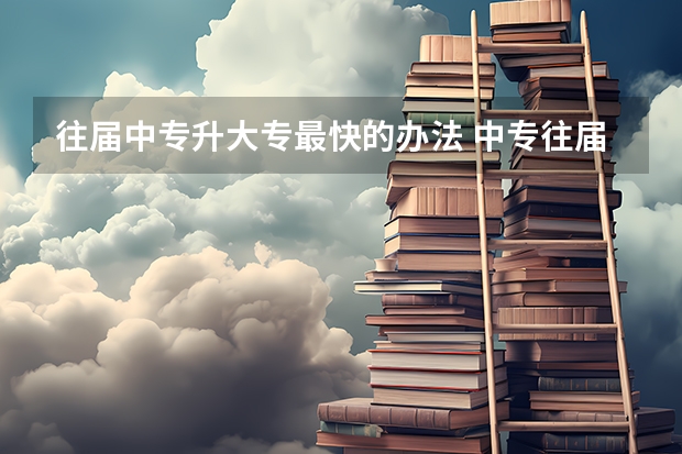 往届中专升大专最快的办法 中专往届生升大专怎样考