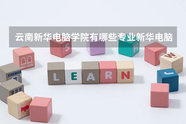 云南新华电脑学院有哪些专业新华电脑学校有什么专业