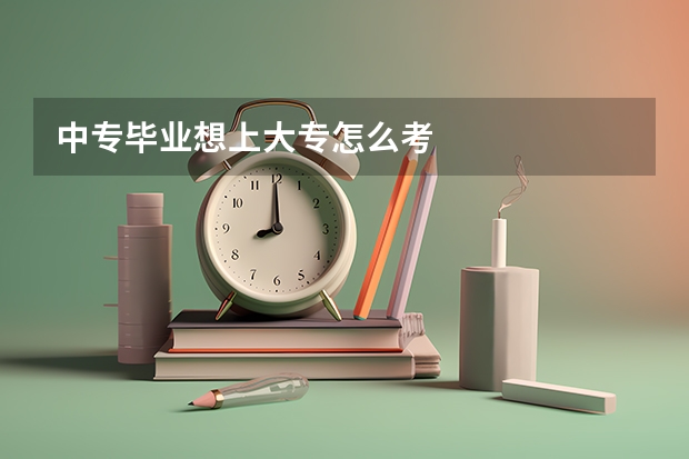 中专毕业想上大专怎么考