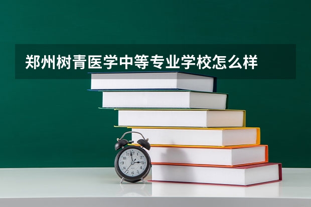 郑州树青医学中等专业学校怎么样