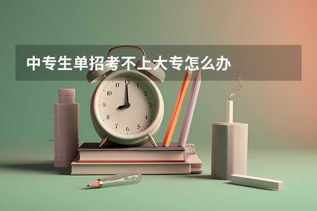 中专生单招考不上大专怎么办