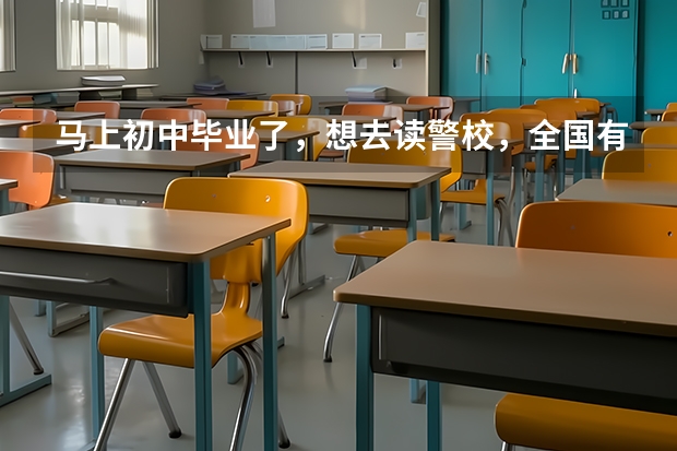 马上初中毕业了，想去读警校，全国有哪些警校是大专五年制的嘛？
