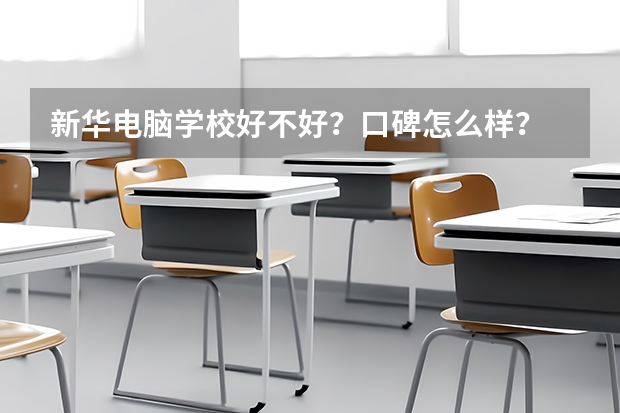 新华电脑学校好不好？口碑怎么样？