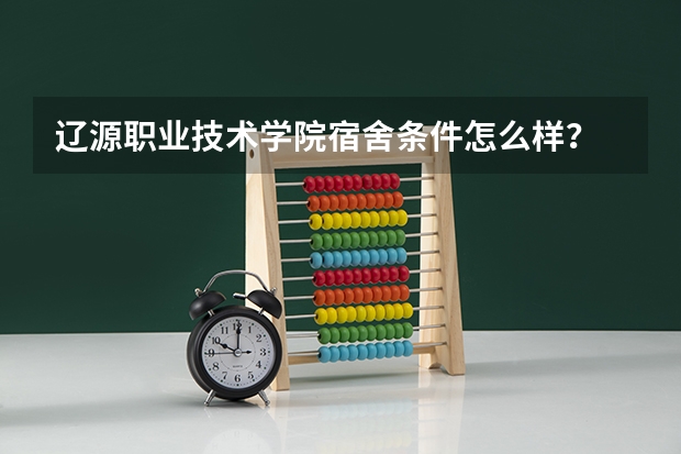 辽源职业技术学院宿舍条件怎么样？