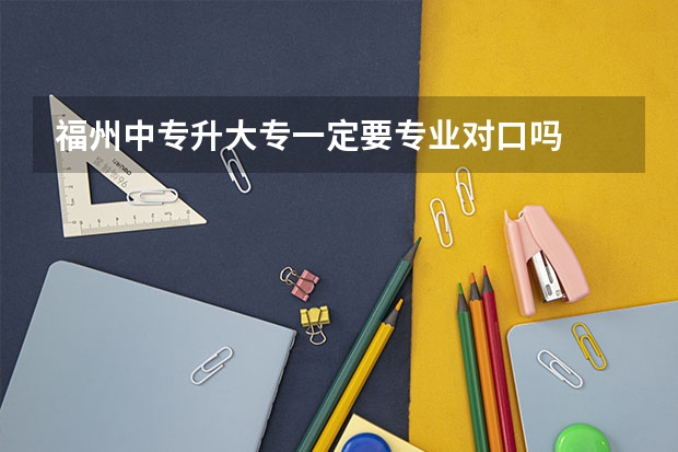 福州中专升大专一定要专业对口吗