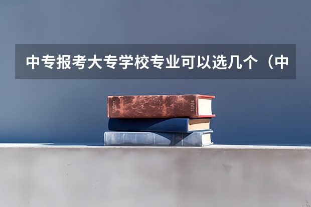 中专报考大专学校专业可以选几个（中专报考大专学校专业可以选几个）