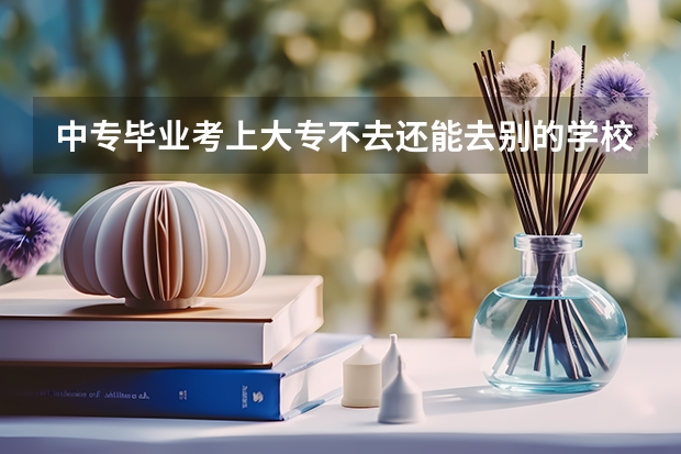中专毕业考上大专不去还能去别的学校吗