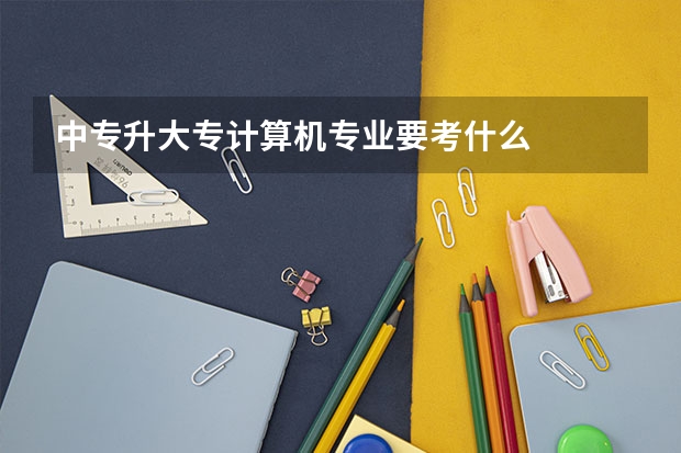中专升大专计算机专业要考什么