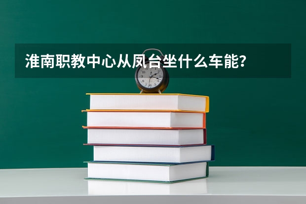淮南职教中心从凤台坐什么车能？