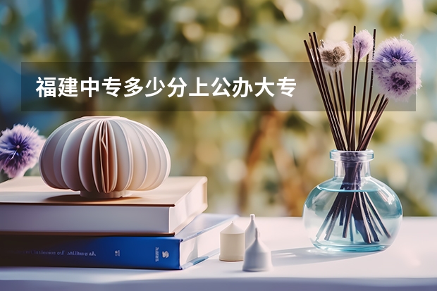 福建中专多少分上公办大专