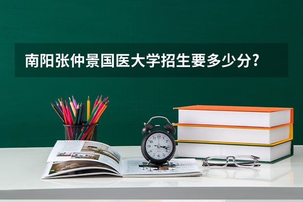 南阳张仲景国医大学招生要多少分?