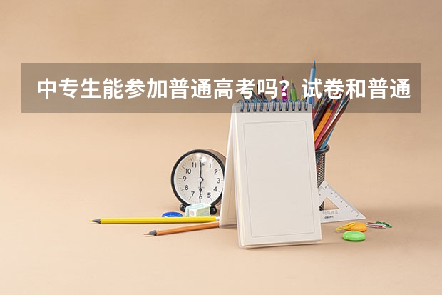 中专生能参加普通高考吗？试卷和普通高中生高考的一样吗？