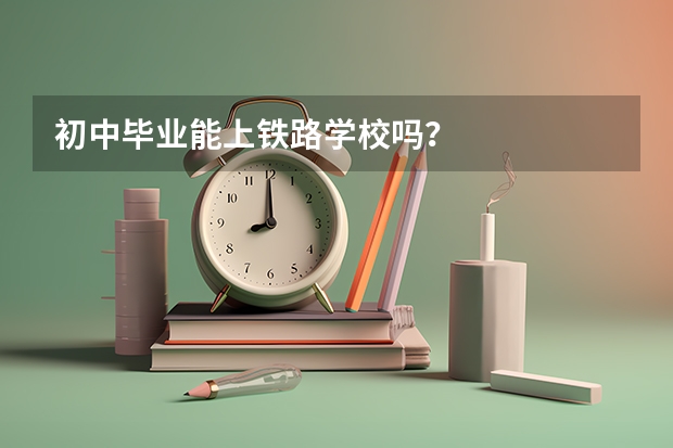初中毕业能上铁路学校吗？